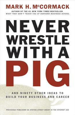 Never Wrestle with a Pig and Ninety Other Ideas to Build Your Business and Career by Mark H. McCormack