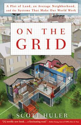 On the Grid: A Plot of Land, an Average Neighborhood, and the Systems That Make Our World Work by Scott Huler