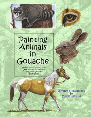 Painting Animals in Gouache: Easy to Follow Step by Step Demonstrations and Tips to Create Detailed Illustrations by Sandy Williams