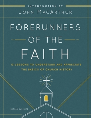 Forerunners of the Faith: 13 Lessons to Understand and Appreciate the Basics of Church History by Nathan Busenitz