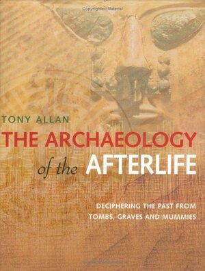 The Archaeology of the Afterlife: Deciphering the Past from Tombs, Graves and Mummies by Tony Allan