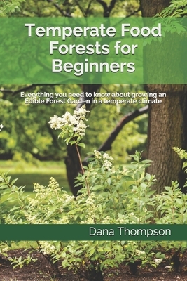 Temperate Food Forests For Beginners: Everything you need to know about growing an Edible Forest Garden in a temperate climate by Dana Thompson