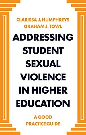 Addressing Student Sexual Violence in Higher Education: A Good Practice Guide by Graham J. Towl, Clarissa J. Humphreys