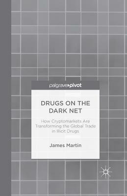 Drugs on the Dark Net: How Cryptomarkets Are Transforming the Global Trade in Illicit Drugs by J. Martin
