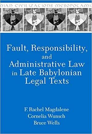 Fault, Responsibility, and Administrative Law in Late Babylonian Legal Texts by Cornelia Wunsch, F. Rachel Magdalene, Bruce Wells