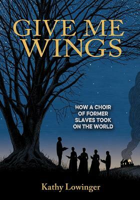 Give Me Wings: How a Choir of Slaves Took on the World by Kathy Lowinger