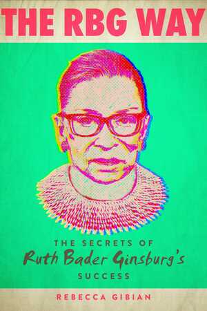 The RBG Way: The Secrets of Ruth Bader Ginsburg's Success by Rebecca Gibian