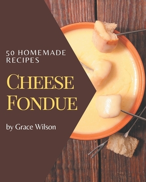 50 Homemade Cheese Fondue Recipes: A Cheese Fondue Cookbook that Novice can Cook by Grace Wilson