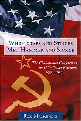 When Stars and Stripes Met Hammer and Sickle: The Chautauqua Conferences on U.S.-Soviet Relations, 1985-1989 by Ross Mackenzie