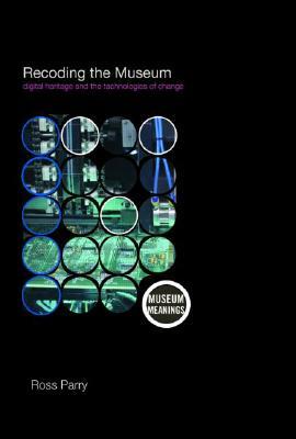 Recoding the Museum: Digital Heritage and the Technologies of Change by Ross Parry