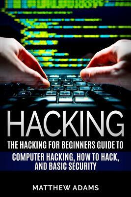 Hacking: The Hacking for Beginners Guide to Computer Hacking, How to Hack, and B by Matthew Adams