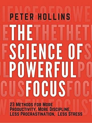 The Science of Powerful Focus: 23 Methods for More Productivity, More Discipline, Less Procrastination, and Less Stress by Peter Hollins