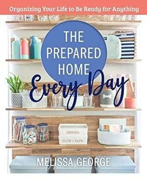 The Prepared Home Every Day: Organizing Your Life to Be Ready for Anything by Melissa George