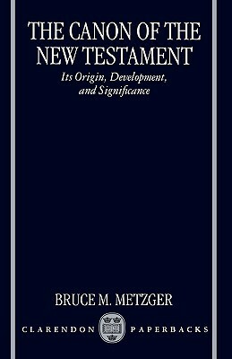 The Canon of the New Testament Its Origin, Development, and Significance by Bruce M. Metzger