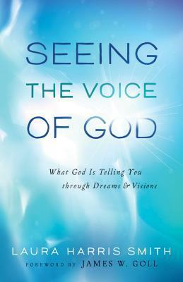 Seeing the Voice of God: What God Is Telling You Through Dreams and Visions by James W. Goll, Laura Harris Smith