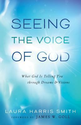 Seeing the Voice of God: What God Is Telling You Through Dreams and Visions by Laura Harris Smith, James W. Goll