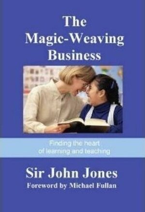 The Magic-Weaving Business: Finding the Heart of Learning and Teaching by John Jones, Michael Fullan