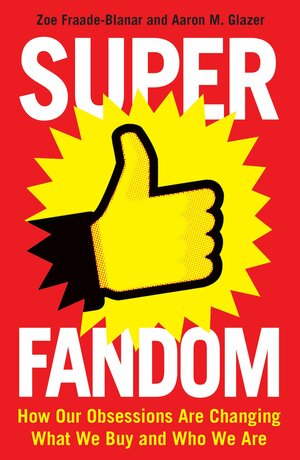 Superfandom: How Our Obsessions are Changing What We Buy and Who We Are by Aaron Glazer, Zoe Fraade-Blanar