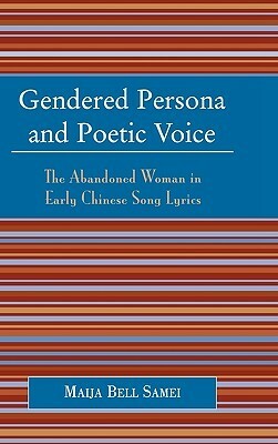 Gendered Persona and Poetic Voice: The Abandoned Woman in Early Chinese Song Lyrics by Maija Bell Samei