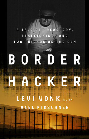 Border Hacker: A Tale of Treachery, Trafficking, and Two Friends on the Run by Axel Kirschner, Axel Kirschner, Levi Vonk, Levi Vonk