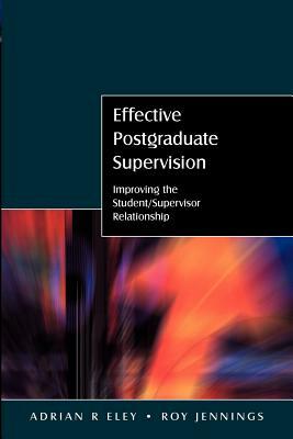 Effective Postgraduate Supervision: Improving the Student-Supervisor Relationship by Adrian Eley, Roy Jennings