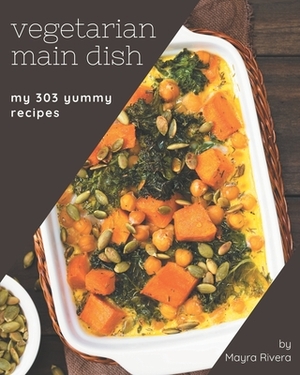 My 303 Yummy Vegetarian Main Dish Recipes: Home Cooking Made Easy with Yummy Vegetarian Main Dish Cookbook! by Mayra Rivera