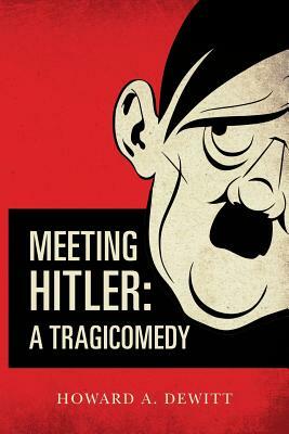 Meeting Hitler: A Tragicomedy by Howard A. DeWitt
