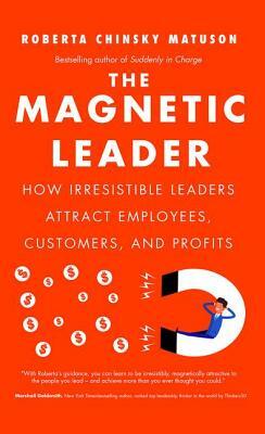 The Magnetic Leader: How Irresistible Leaders Attract Employees, Customers, and Profits by Roberta Chinsky Matuson