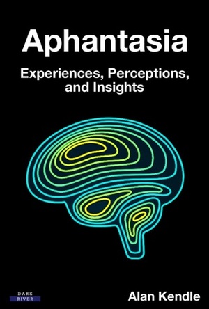 Aphantasia: Experiences, Perceptions, and Insights by Alan Kendle