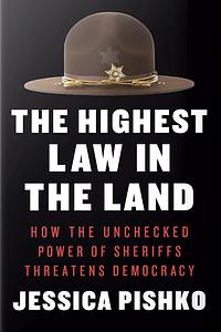 The Highest Law in the Land: How the Unchecked Power of Sheriffs Threatens Democracy by Jessica Pishko