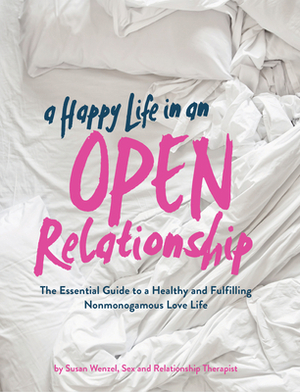 A Happy Life in an Open Relationship: The Essential Guide to a Healthy and Fulfilling Nonmonogamous Love Life by Susan Wenzel