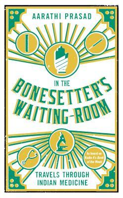 In the Bonesetter's Waiting Room: Travels Through Indian Medicine by Aarathi Prasad