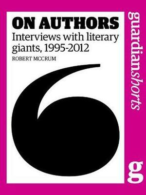 On Authors: Interviews with literary giants, 1995-2012 by Robert McCrum