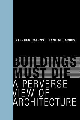 Buildings Must Die: A Perverse View of Architecture by Jane M. Jacobs, Stephen Cairns