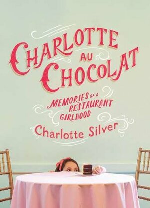 Charlotte Au Chocolat: Memories of a Restaurant Girlhood by Charlotte Silver