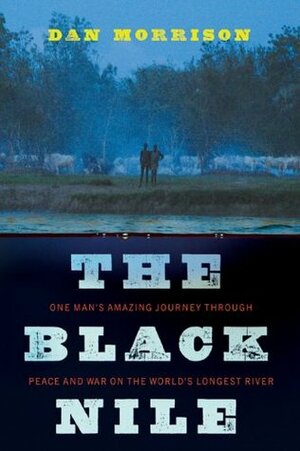 The Black Nile: One Man's Amazing Journey Through Peace and War on the World's Longest River by Dan Morrison