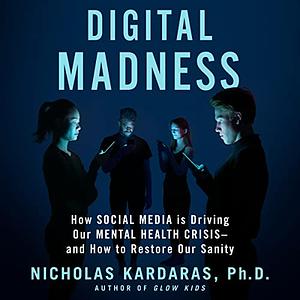 Digital Madness: How Social Media Is Driving Our Mental Health Crisis—and How to Restore Our Sanity by Nicholas Kardaras