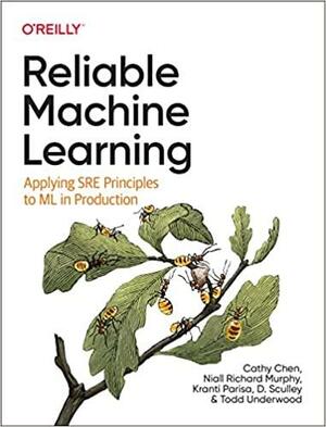 Reliable Machine Learning: Applying SRE Principles to ML in Production by Kranti Parisa, Cathy Chen, Todd Underwood, D. Sculley, Niall Murphy