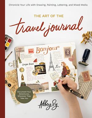 The Art of the Travel Journal: Chronicle Your Life with Drawing, Painting, Lettering, and Mixed Media - Document Your Adventures, Wherever They Take You by Abbey Sy