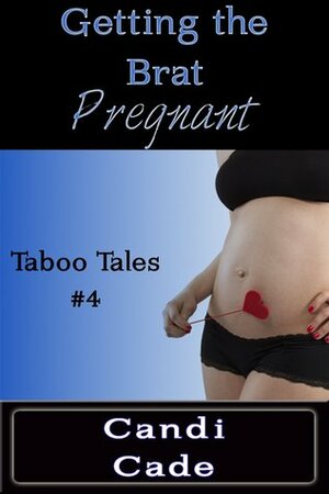 Getting the Brat Pregnant: Taboo Tales #4 by Candi Cade