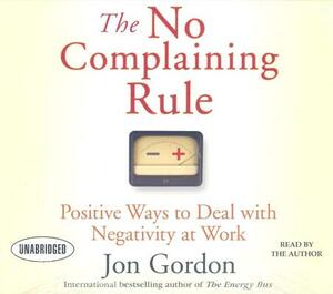 The No Complaining Rule: Positive Ways to Deal with Negativity at Work by Jon Gordon