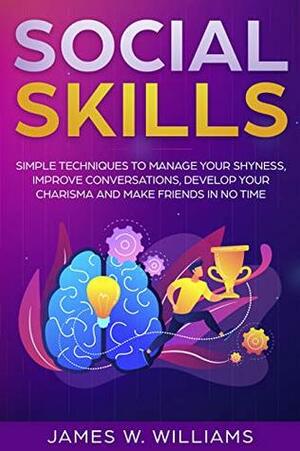 Social Skills: Simple Techniques to Manage Your Shyness, Improve Conversations, Develop Your Charisma and Make Friends In No Time by James W. Williams