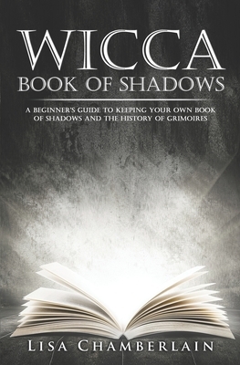 Wicca Book of Shadows: A Beginner's Guide to Keeping Your Own Book of Shadows and the History of Grimoires by Lisa Chamberlain