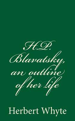 H.P. Blavatsky, an outline of her life: (A Timeless Classic) by Herbert Whyte