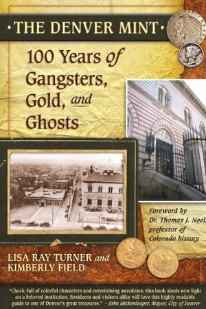 The Denver Mint: 100 Years of Gangsters, Gold, and Ghosts by Lisa Ray Turner, Kimberly Field