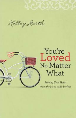 You're Loved No Matter What: Freeing Your Heart from the Need to Be Perfect by Holley Gerth