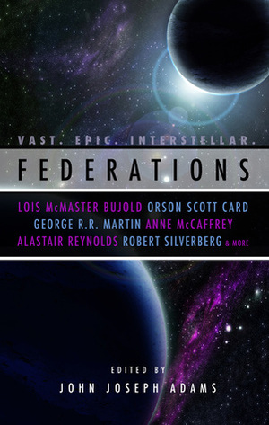 Federations by Doug Beason, Mary Rosenblum, John Joseph Adams, Catherynne M. Valente, S.L. Gilbow, Trent Hergenrader, John C. Wright, George Guthridge, Harry Turtledove, Genevieve Valentine, Jeremiah Tolbert, James Alan Gardner, Robert Silverberg, Alastair Reynolds, Yoon Ha Lee, L.E. Modesitt Jr., Lois McMaster Bujold, Alan Dean Foster, George R.R. Martin, Orson Scott Card, Georgina Li, Anne McCaffrey, Allen M. Steele, Robert J. Sawyer, Kevin J. Anderson, K. Tempest Bradford