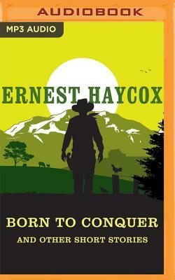 Born to Conquer and Other Short Stories: Born to Conquer, Clouds on the Circle P, an Evening's Entertainment, Ride the River, the Stranger by Ernest Haycox