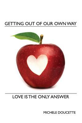 Getting Out of Our Own Way: Love Is the Only Answer by Michele Doucette