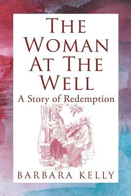 The Woman at the Well: A Story of Redemption by Barbara Kelly